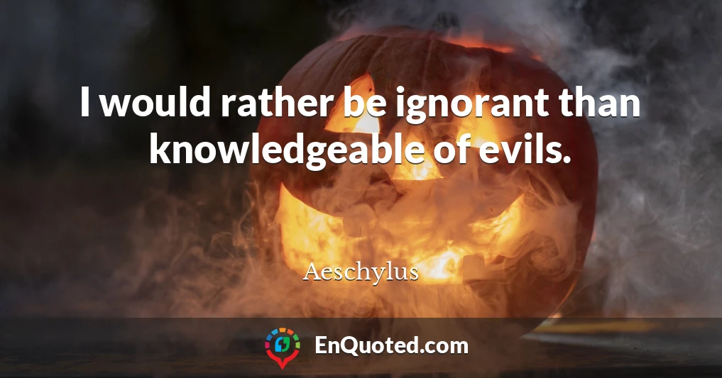 I would rather be ignorant than knowledgeable of evils.
