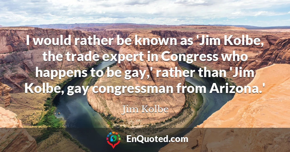 I would rather be known as 'Jim Kolbe, the trade expert in Congress who happens to be gay,' rather than 'Jim Kolbe, gay congressman from Arizona.'