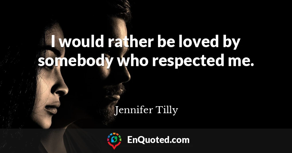 I would rather be loved by somebody who respected me.