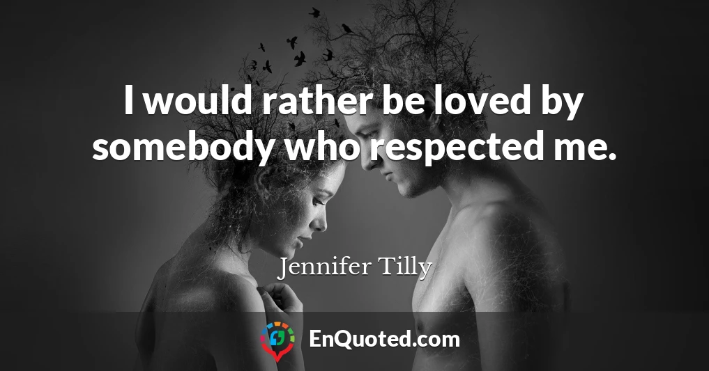 I would rather be loved by somebody who respected me.