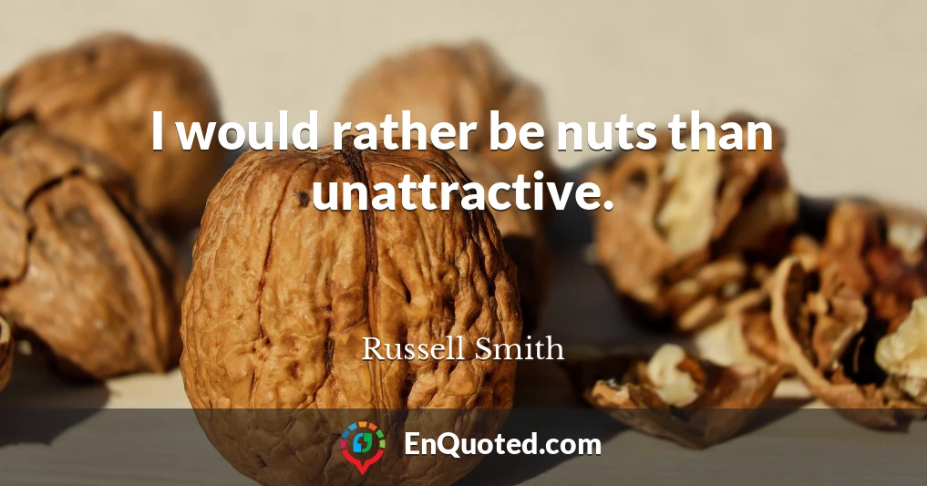 I would rather be nuts than unattractive.