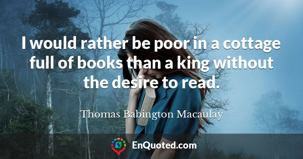 I would rather be poor in a cottage full of books than a king without the desire to read.