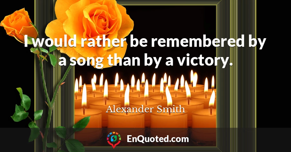 I would rather be remembered by a song than by a victory.