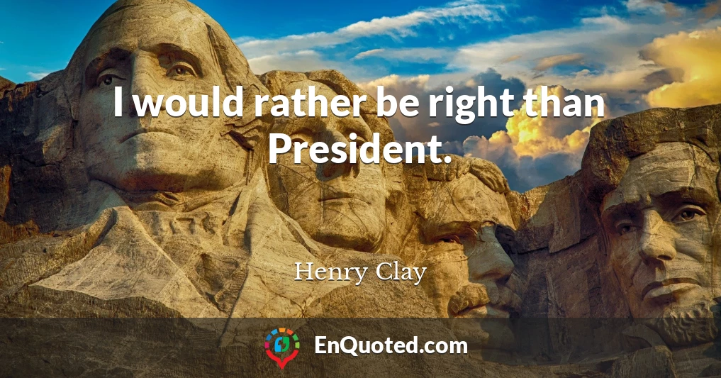 I would rather be right than President.