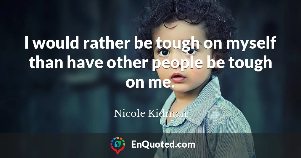 I would rather be tough on myself than have other people be tough on me.