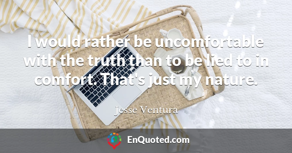I would rather be uncomfortable with the truth than to be lied to in comfort. That's just my nature.