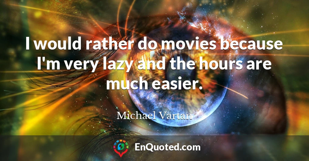 I would rather do movies because I'm very lazy and the hours are much easier.