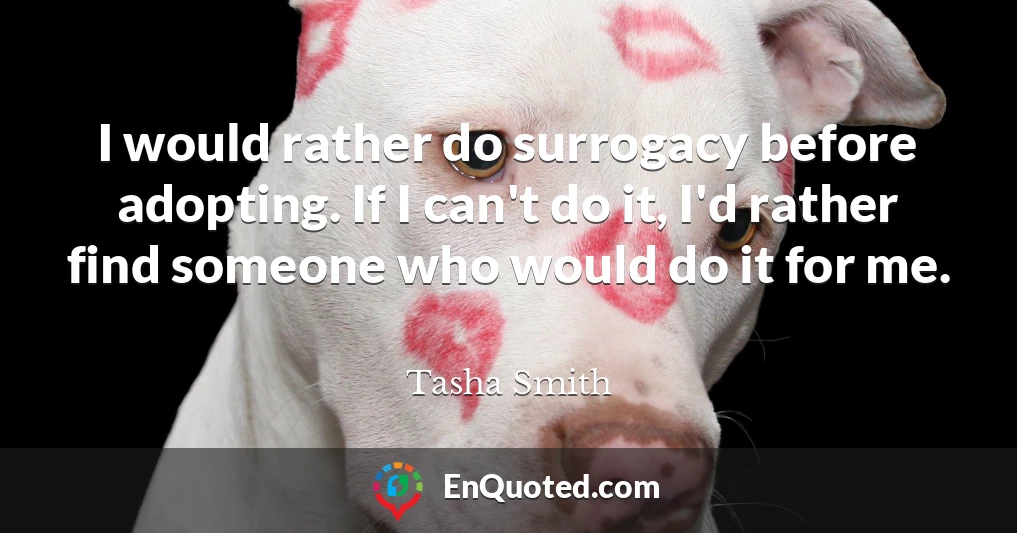 I would rather do surrogacy before adopting. If I can't do it, I'd rather find someone who would do it for me.