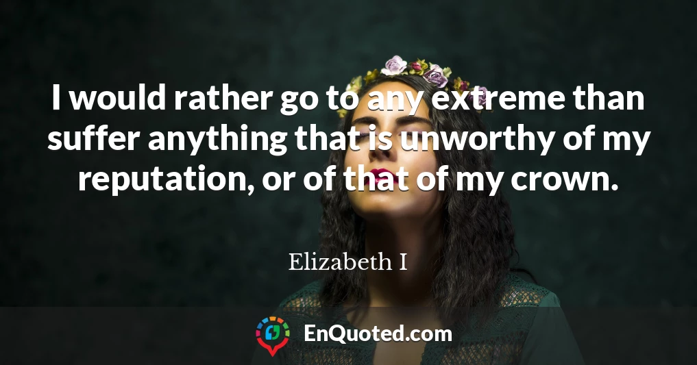 I would rather go to any extreme than suffer anything that is unworthy of my reputation, or of that of my crown.