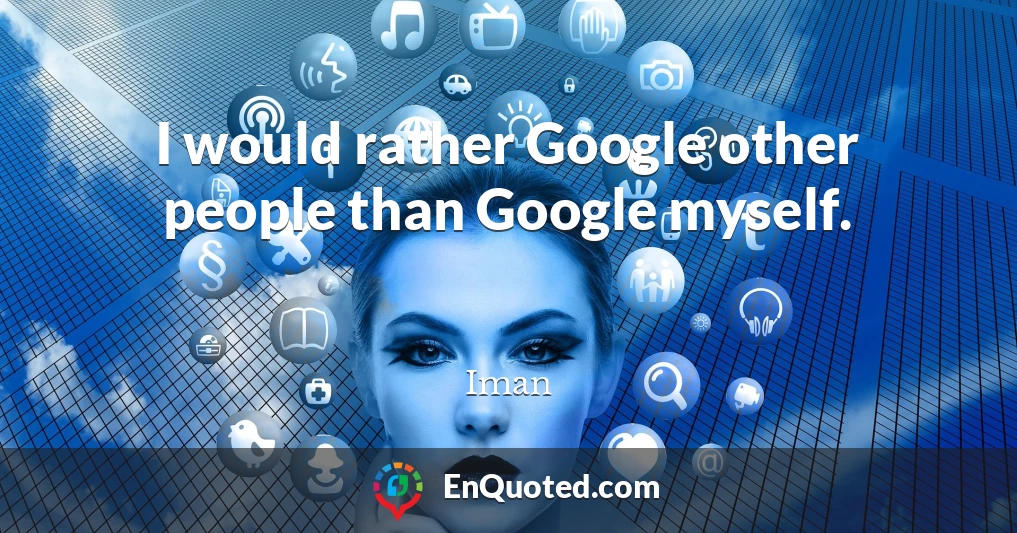 I would rather Google other people than Google myself.