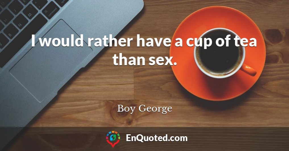 I would rather have a cup of tea than sex.