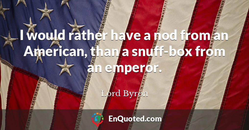 I would rather have a nod from an American, than a snuff-box from an emperor.