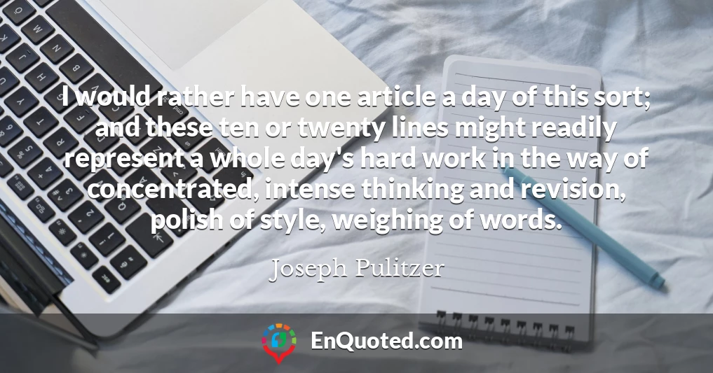 I would rather have one article a day of this sort; and these ten or twenty lines might readily represent a whole day's hard work in the way of concentrated, intense thinking and revision, polish of style, weighing of words.