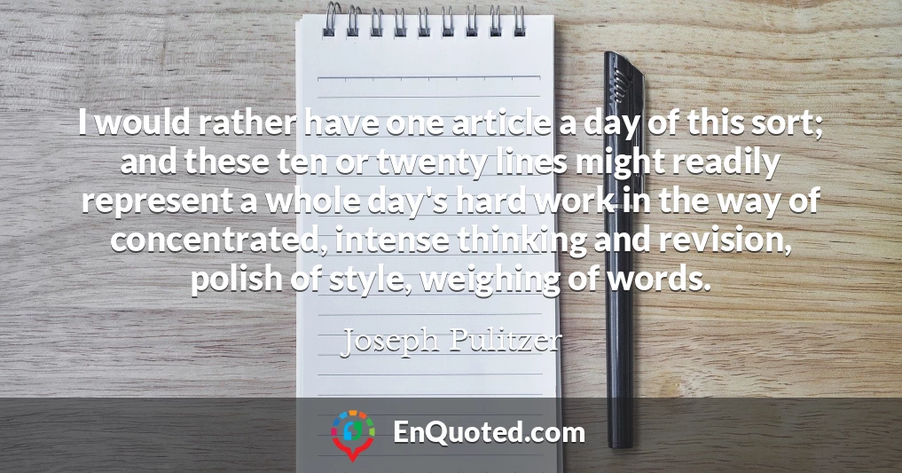 I would rather have one article a day of this sort; and these ten or twenty lines might readily represent a whole day's hard work in the way of concentrated, intense thinking and revision, polish of style, weighing of words.