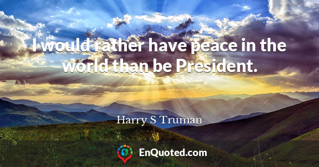 I would rather have peace in the world than be President.