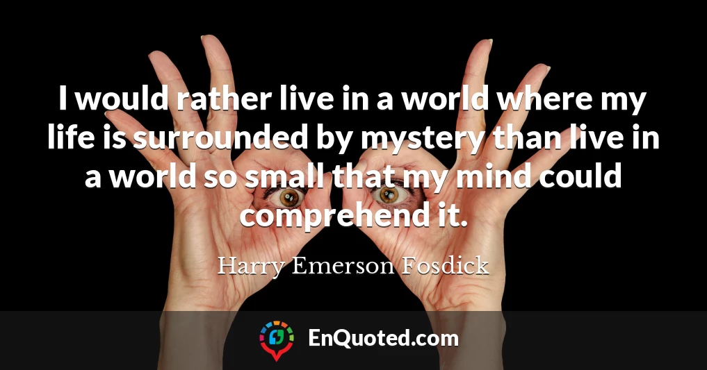 I would rather live in a world where my life is surrounded by mystery than live in a world so small that my mind could comprehend it.