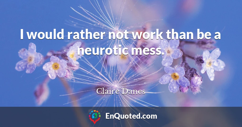 I would rather not work than be a neurotic mess.