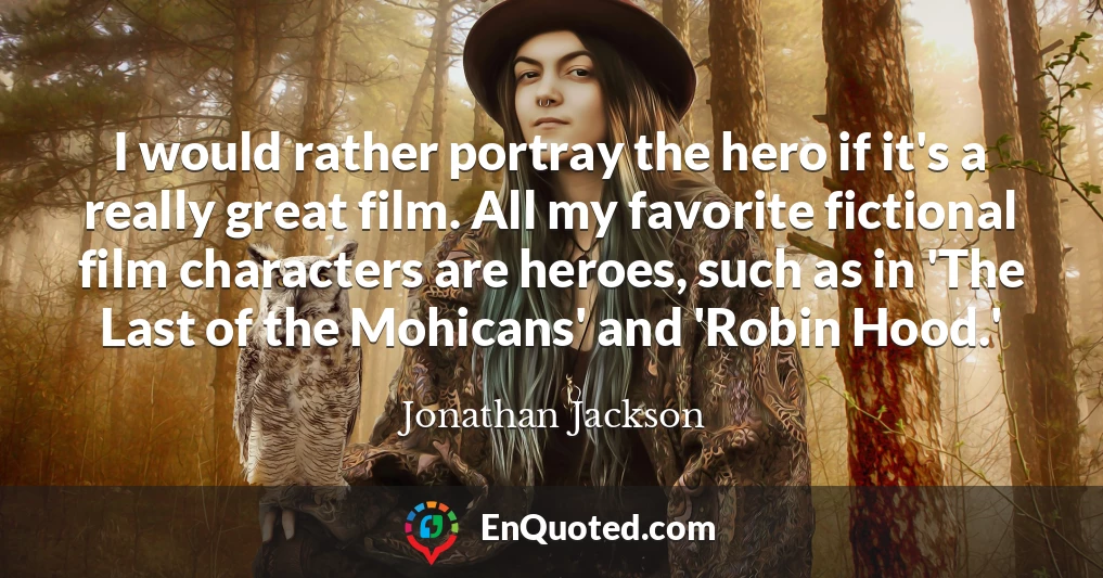I would rather portray the hero if it's a really great film. All my favorite fictional film characters are heroes, such as in 'The Last of the Mohicans' and 'Robin Hood.'