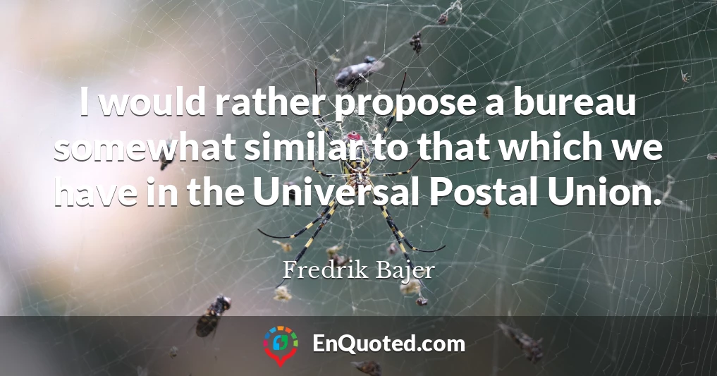 I would rather propose a bureau somewhat similar to that which we have in the Universal Postal Union.