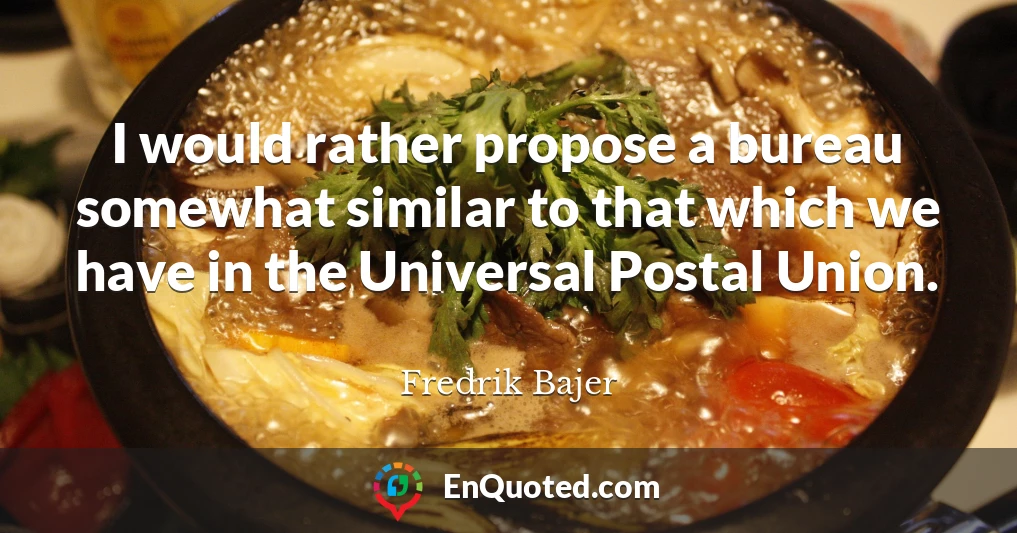 I would rather propose a bureau somewhat similar to that which we have in the Universal Postal Union.