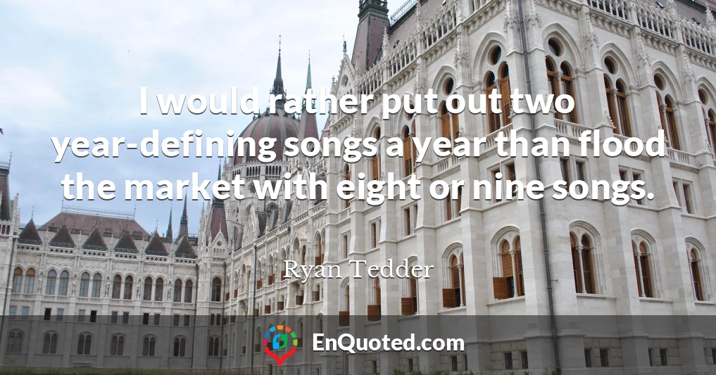 I would rather put out two year-defining songs a year than flood the market with eight or nine songs.