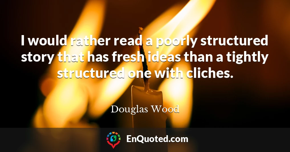 I would rather read a poorly structured story that has fresh ideas than a tightly structured one with cliches.