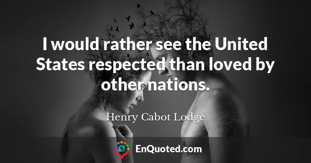 I would rather see the United States respected than loved by other nations.