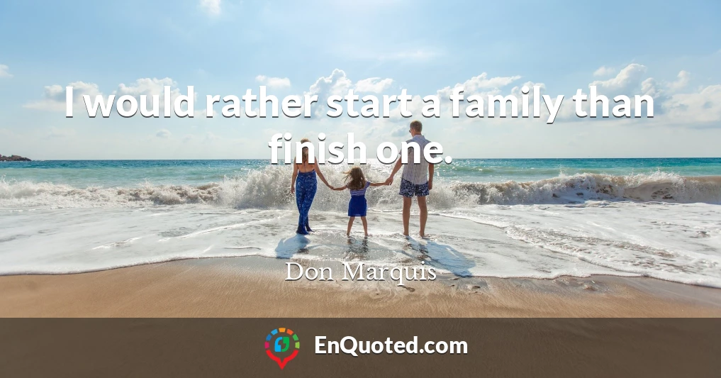 I would rather start a family than finish one.