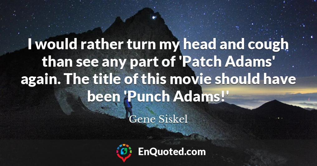 I would rather turn my head and cough than see any part of 'Patch Adams' again. The title of this movie should have been 'Punch Adams!'