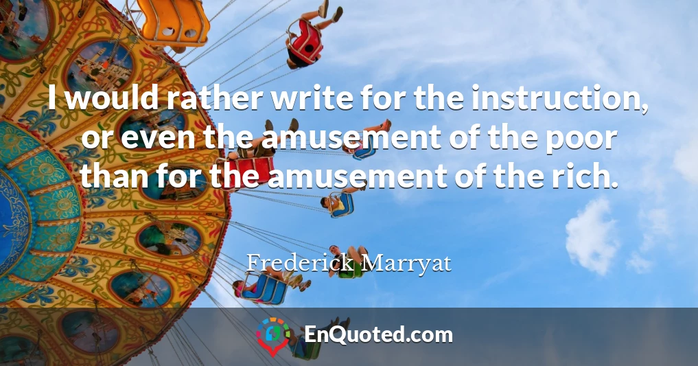 I would rather write for the instruction, or even the amusement of the poor than for the amusement of the rich.