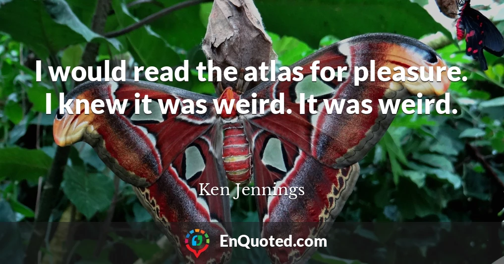 I would read the atlas for pleasure. I knew it was weird. It was weird.