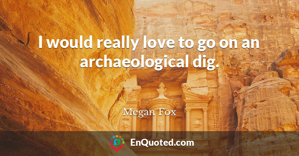 I would really love to go on an archaeological dig.