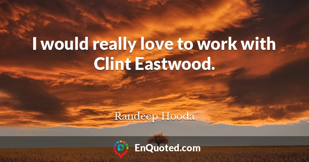 I would really love to work with Clint Eastwood.