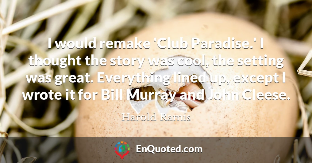 I would remake 'Club Paradise.' I thought the story was cool, the setting was great. Everything lined up, except I wrote it for Bill Murray and John Cleese.
