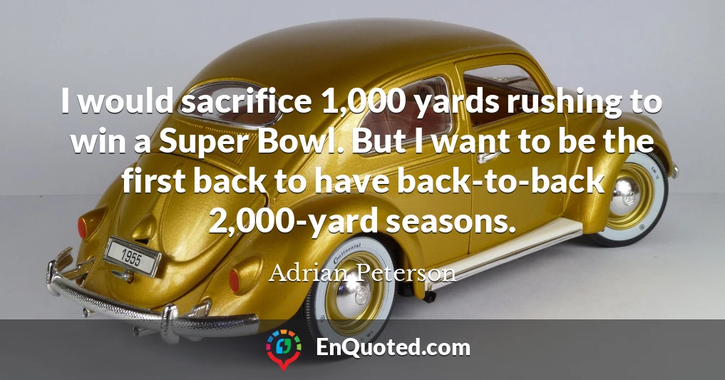 I would sacrifice 1,000 yards rushing to win a Super Bowl. But I want to be the first back to have back-to-back 2,000-yard seasons.