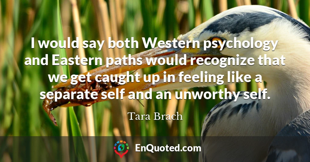 I would say both Western psychology and Eastern paths would recognize that we get caught up in feeling like a separate self and an unworthy self.