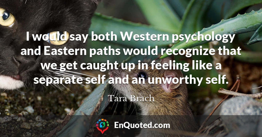 I would say both Western psychology and Eastern paths would recognize that we get caught up in feeling like a separate self and an unworthy self.