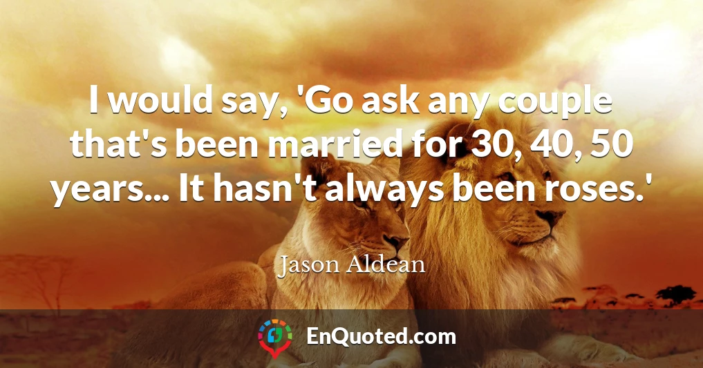 I would say, 'Go ask any couple that's been married for 30, 40, 50 years... It hasn't always been roses.'