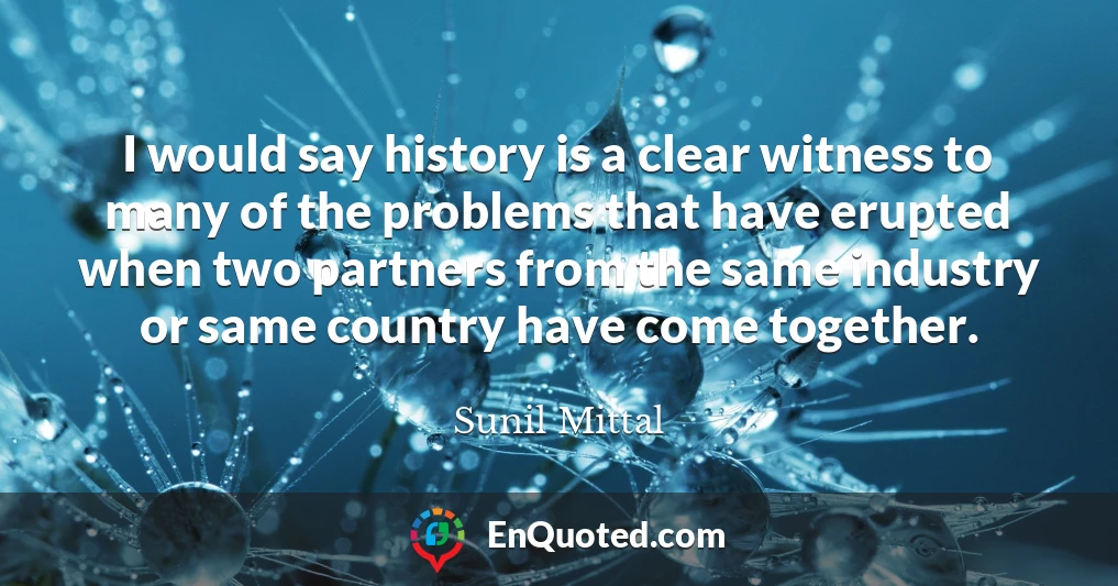 I would say history is a clear witness to many of the problems that have erupted when two partners from the same industry or same country have come together.