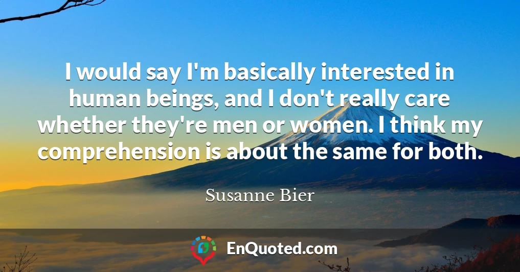 I would say I'm basically interested in human beings, and I don't really care whether they're men or women. I think my comprehension is about the same for both.