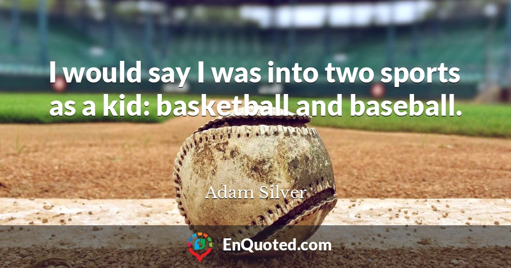 I would say I was into two sports as a kid: basketball and baseball.