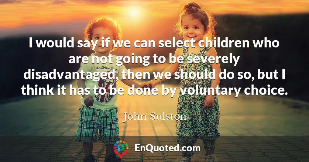 I would say if we can select children who are not going to be severely disadvantaged, then we should do so, but I think it has to be done by voluntary choice.