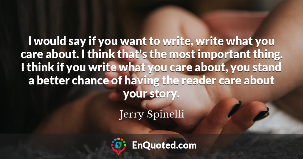 I would say if you want to write, write what you care about. I think that's the most important thing. I think if you write what you care about, you stand a better chance of having the reader care about your story.