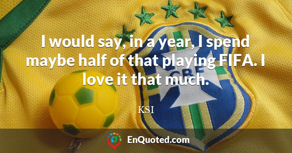 I would say, in a year, I spend maybe half of that playing FIFA. I love it that much.