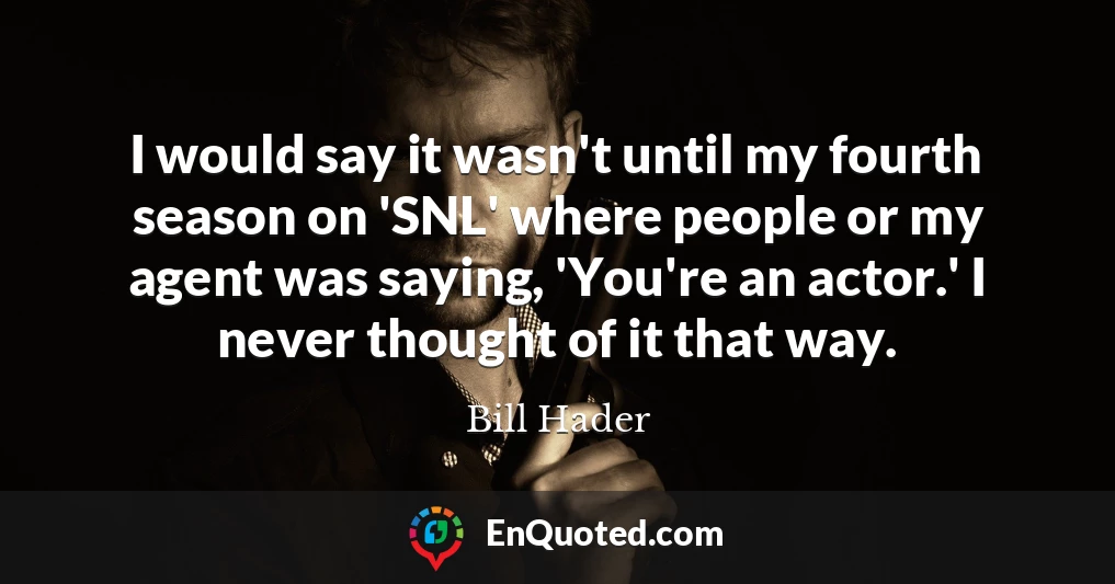 I would say it wasn't until my fourth season on 'SNL' where people or my agent was saying, 'You're an actor.' I never thought of it that way.