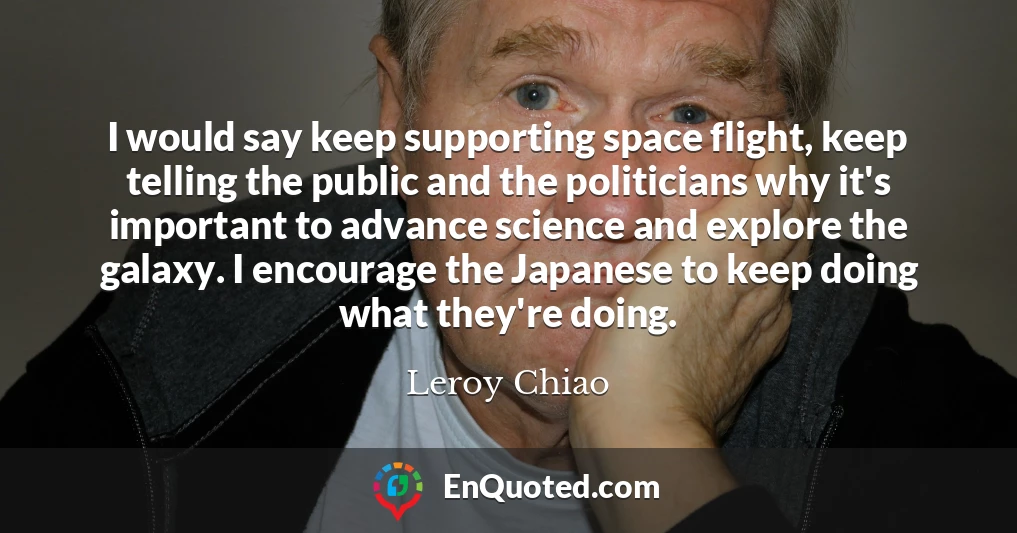I would say keep supporting space flight, keep telling the public and the politicians why it's important to advance science and explore the galaxy. I encourage the Japanese to keep doing what they're doing.