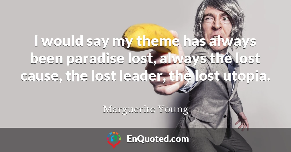 I would say my theme has always been paradise lost, always the lost cause, the lost leader, the lost utopia.