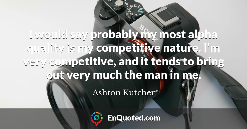 I would say probably my most alpha quality is my competitive nature. I'm very competitive, and it tends to bring out very much the man in me.