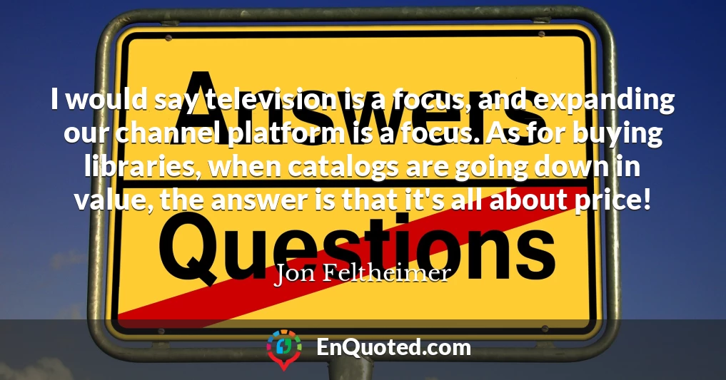 I would say television is a focus, and expanding our channel platform is a focus. As for buying libraries, when catalogs are going down in value, the answer is that it's all about price!