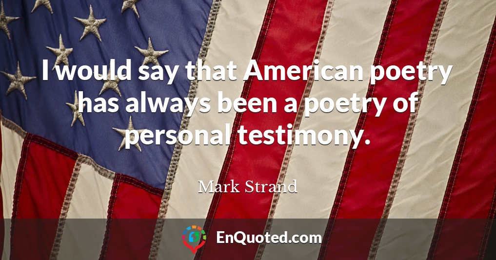 I would say that American poetry has always been a poetry of personal testimony.
